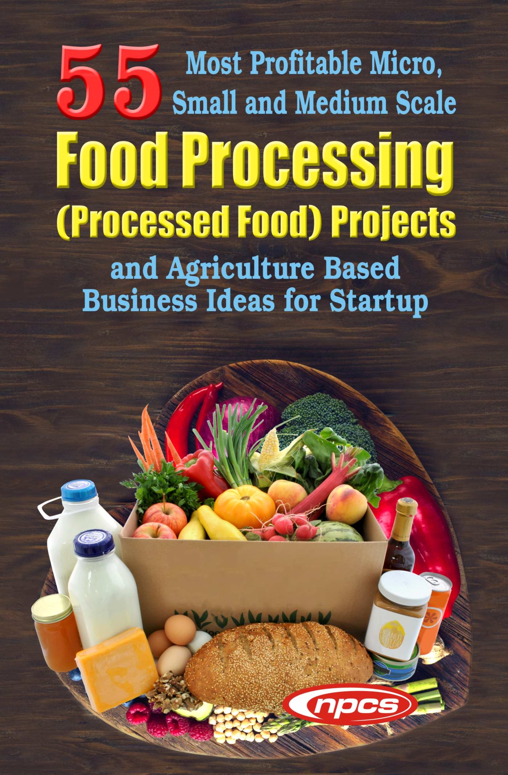 55 Most Profitable Micro, Small and Medium Scale Food Processing (Processed Food) Projects and Agriculture Based Business Ideas for Startup (2nd Edition)