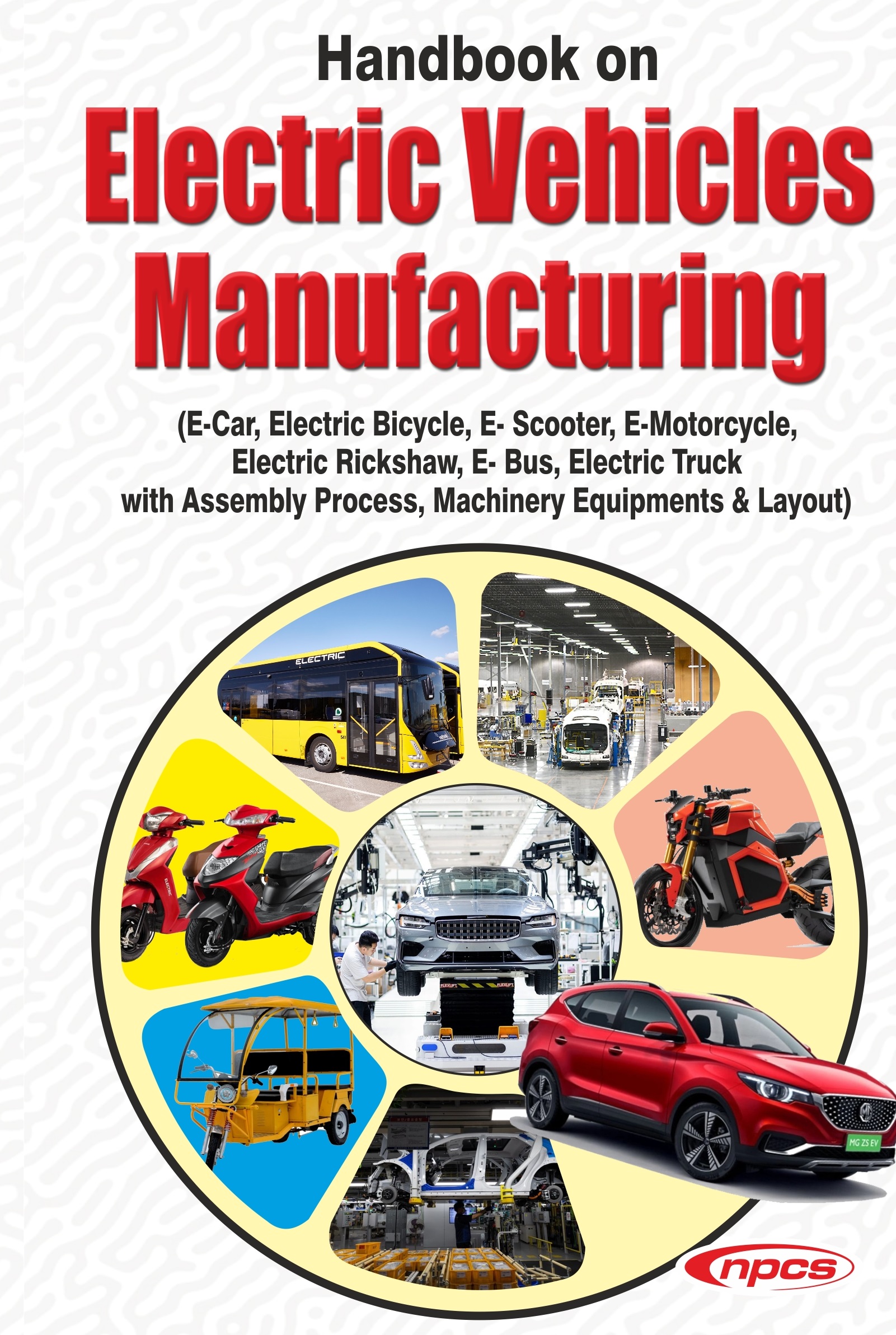 Handbook on  Electric Vehicles Manufacturing (E- Car, Electric Bicycle, E- Scooter, E-Motorcycle, Electric Rickshaw, E- Bus, Electric Truck with Assembly Process, Machinery Equipments & Layout)